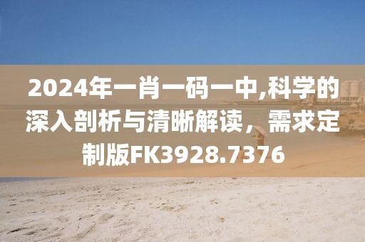 2024年一肖一码一中,科学的深入剖析与清晰解读，需求定制版FK3928.7376