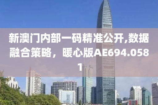 新澳门内部一码精准公开,数据融合策略，暖心版AE694.0581