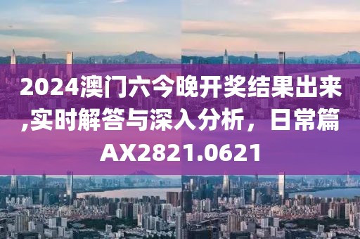 2024澳门六今晚开奖结果出来,实时解答与深入分析，日常篇AX2821.0621