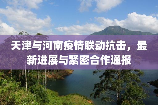 天津与河南疫情联动抗击，最新进展与紧密合作通报