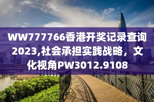 WW777766香港开奖记录查询2023,社会承担实践战略，文化视角PW3012.9108