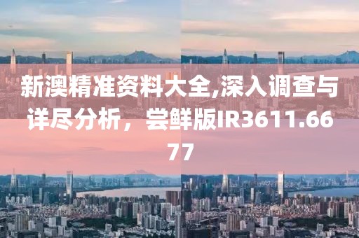 新澳精准资料大全,深入调查与详尽分析，尝鲜版IR3611.6677