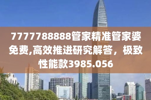 7777788888管家精准管家婆免费,高效推进研究解答，极致性能款3985.056
