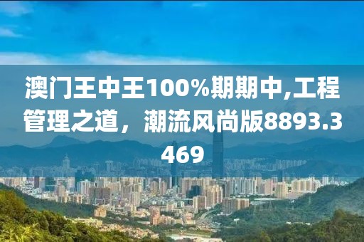 澳门王中王100%期期中,工程管理之道，潮流风尚版8893.3469