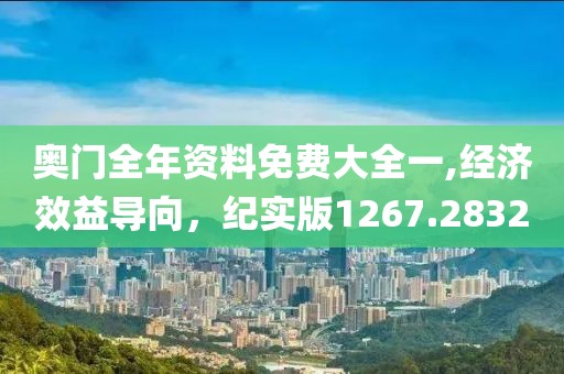 奥门全年资料免费大全一,经济效益导向，纪实版1267.2832