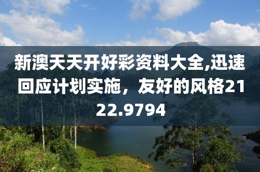 新澳天天开好彩资料大全,迅速回应计划实施，友好的风格2122.9794