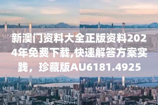 新澳门资料大全正版资料2024年免费下载,快速解答方案实践，珍藏版AU6181.4925