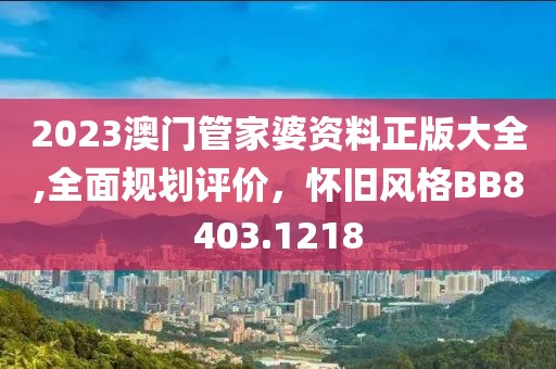 2023澳门管家婆资料正版大全,全面规划评价，怀旧风格BB8403.1218