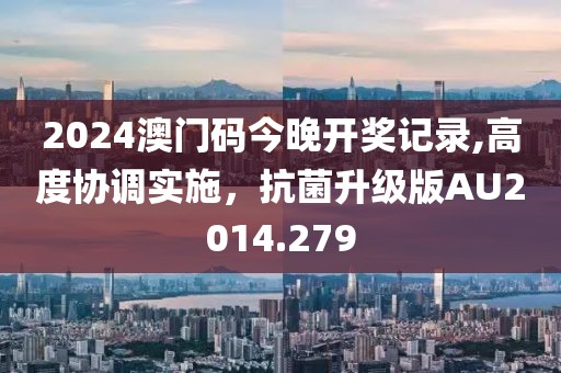 2024澳门码今晚开奖记录,高度协调实施，抗菌升级版AU2014.279