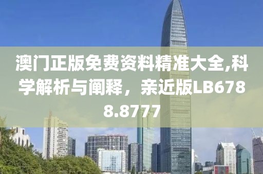 澳门正版免费资料精准大全,科学解析与阐释，亲近版LB6788.8777