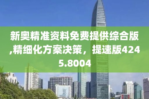 新奥精准资料免费提供综合版,精细化方案决策，提速版4245.8004