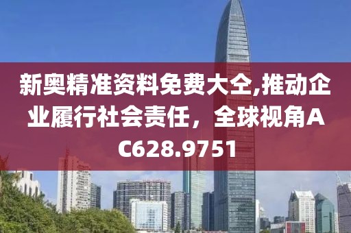 新奥精准资料免费大仝,推动企业履行社会责任，全球视角AC628.9751