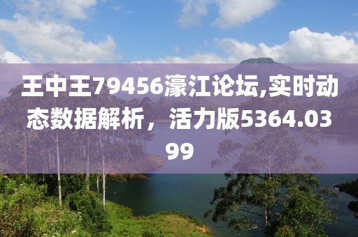 王中王79456濠江论坛,实时动态数据解析，活力版5364.0399