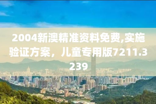 2004新澳精准资料免费,实施验证方案，儿童专用版7211.3239