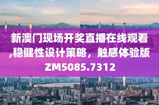 新澳门现场开奖直播在线观看,稳健性设计策略，触感体验版ZM5085.7312