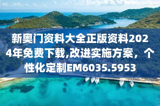 新奥门资料大全正版资料2024年免费下载,改进实施方案，个性化定制EM6035.5953