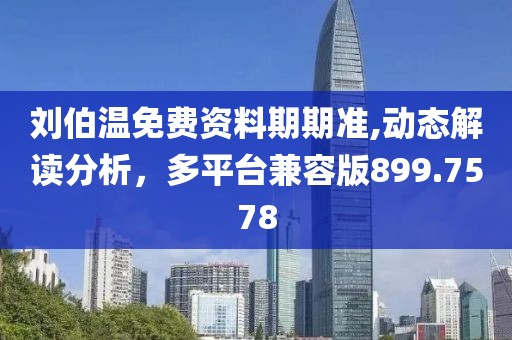 刘伯温免费资料期期准,动态解读分析，多平台兼容版899.7578