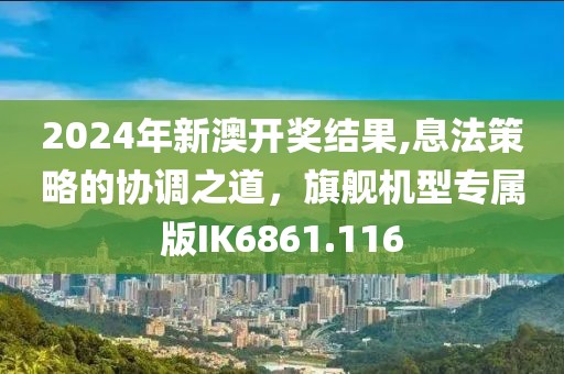2024年新澳开奖结果,息法策略的协调之道，旗舰机型专属版IK6861.116