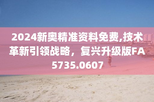 2024新奥精准资料免费,技术革新引领战略，复兴升级版FA5735.0607