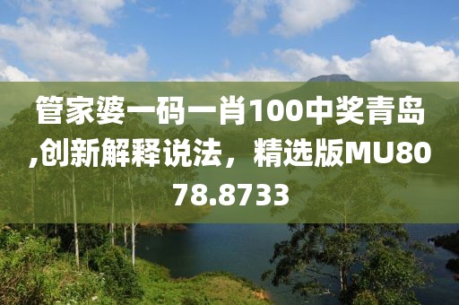 管家婆一码一肖100中奖青岛,创新解释说法，精选版MU8078.8733