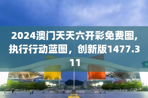 2024澳门天天六开彩免费图,执行行动蓝图，创新版1477.311