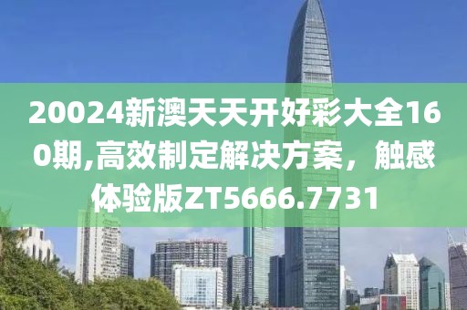 20024新澳天天开好彩大全160期,高效制定解决方案，触感体验版ZT5666.7731