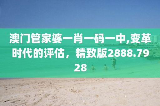 澳门管家婆一肖一码一中,变革时代的评估，精致版2888.7928