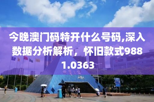 今晚澳门码特开什么号码,深入数据分析解析，怀旧款式9881.0363