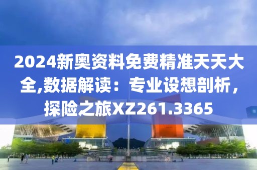 2024新奥资料免费精准天天大全,数据解读：专业设想剖析，探险之旅XZ261.3365