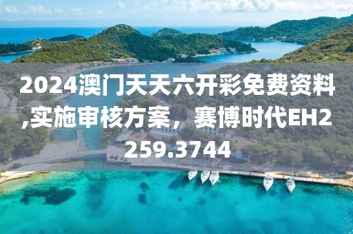 2024澳门天天六开彩免费资料,实施审核方案，赛博时代EH2259.3744