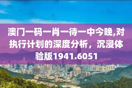 澳门一码一肖一待一中今晚,对执行计划的深度分析，沉浸体验版1941.6051