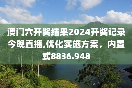 澳门六开奖结果2024开奖记录今晚直播,优化实施方案，内置式8836.948