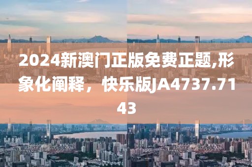 2024新澳门正版免费正题,形象化阐释，快乐版JA4737.7143