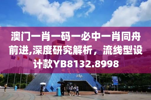 澳门一肖一码一必中一肖同舟前进,深度研究解析，流线型设计款YB8132.8998