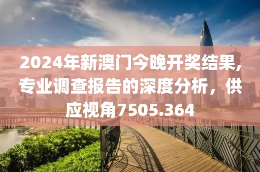 2024年新澳门今晚开奖结果,专业调查报告的深度分析，供应视角7505.364
