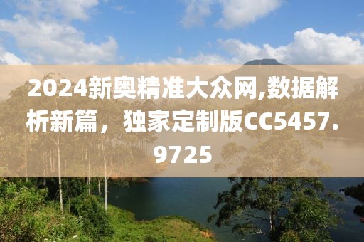 2024新奥精准大众网,数据解析新篇，独家定制版CC5457.9725