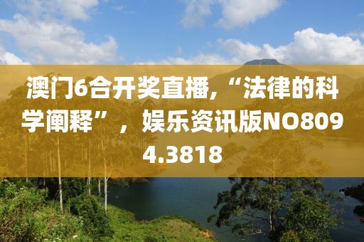 澳门6合开奖直播,“法律的科学阐释”，娱乐资讯版NO8094.3818