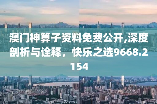 澳门神算子资料免费公开,深度剖析与诠释，快乐之选9668.2154