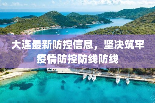 大连最新防控信息，坚决筑牢疫情防控防线防线