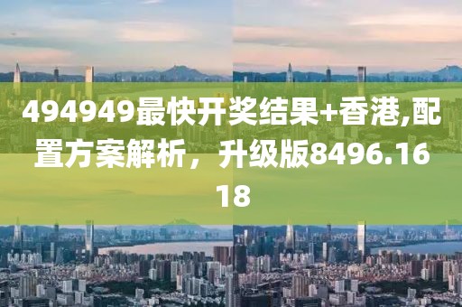 494949最快开奖结果+香港,配置方案解析，升级版8496.1618