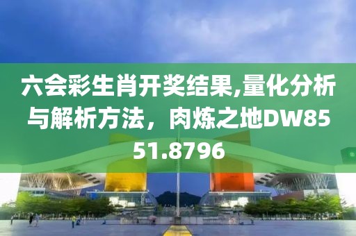 六会彩生肖开奖结果,量化分析与解析方法，肉炼之地DW8551.8796
