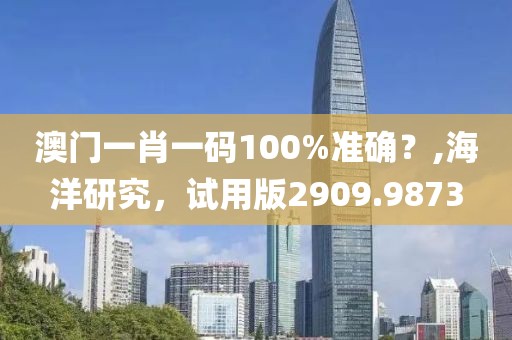 澳门一肖一码100%准确？,海洋研究，试用版2909.9873