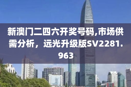 新澳门二四六开奖号码,市场供需分析，远光升级版SV2281.963