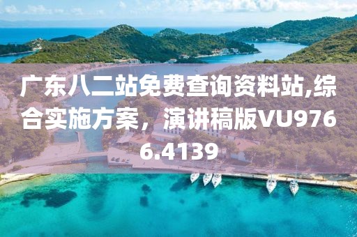 广东八二站免费查询资料站,综合实施方案，演讲稿版VU9766.4139