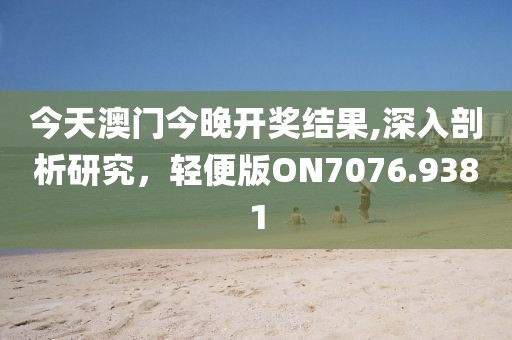 今天澳门今晚开奖结果,深入剖析研究，轻便版ON7076.9381