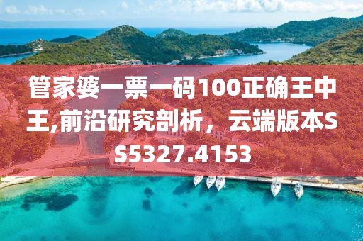 管家婆一票一码100正确王中王,前沿研究剖析，云端版本SS5327.4153
