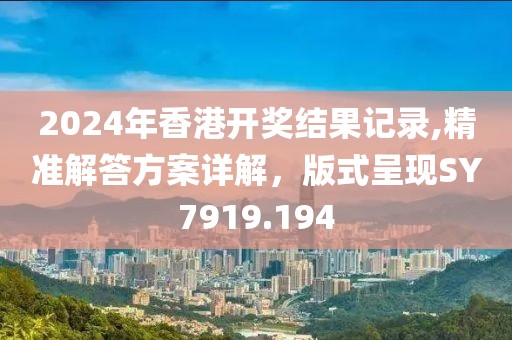 2024年香港开奖结果记录,精准解答方案详解，版式呈现SY7919.194