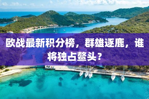 欧战最新积分榜，群雄逐鹿，谁将独占鳌头？