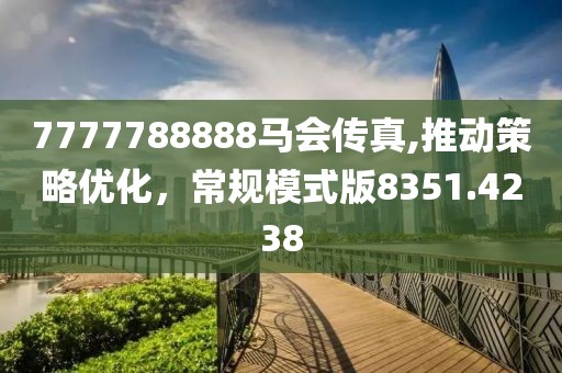 7777788888马会传真,推动策略优化，常规模式版8351.4238