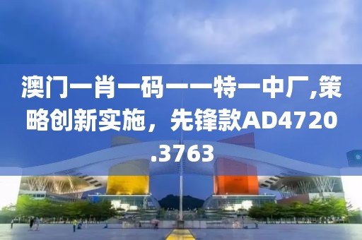 澳门一肖一码一一特一中厂,策略创新实施，先锋款AD4720.3763